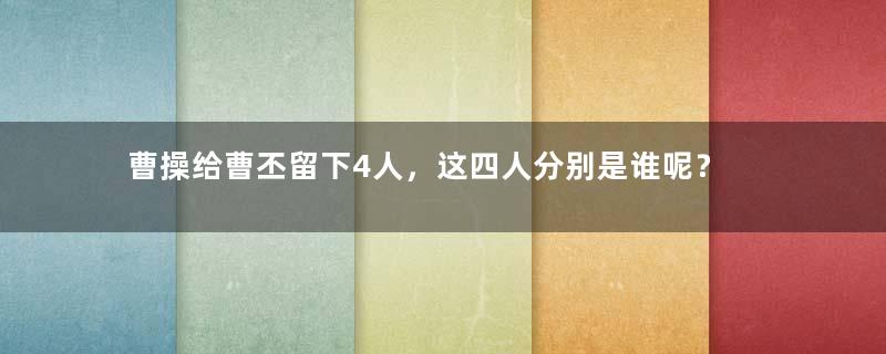 曹操给曹丕留下4人，这四人分别是谁呢？