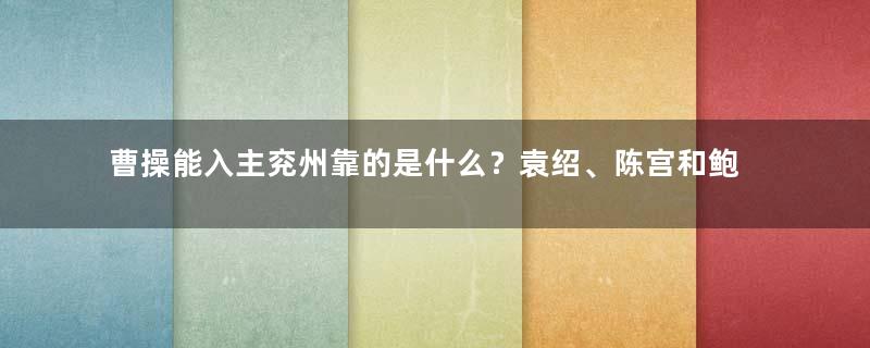 曹操能入主兖州靠的是什么？袁绍、陈宫和鲍信功不可没