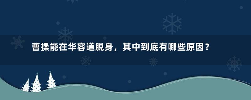 曹操能在华容道脱身，其中到底有哪些原因？