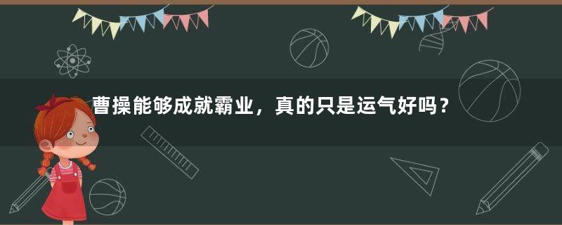 曹操能够成就霸业，真的只是运气好吗？