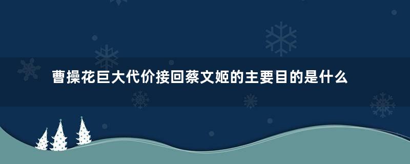 曹操花巨大代价接回蔡文姬的主要目的是什么