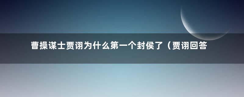 曹操谋士贾诩为什么第一个封侯了（贾诩回答曹操）