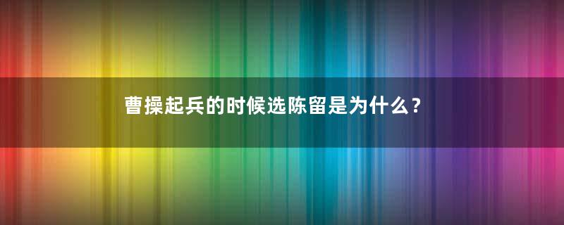 曹操起兵的时候选陈留是为什么？