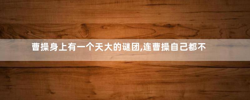 曹操身上有一个天大的谜团,连曹操自己都不清楚,至今还没有答案