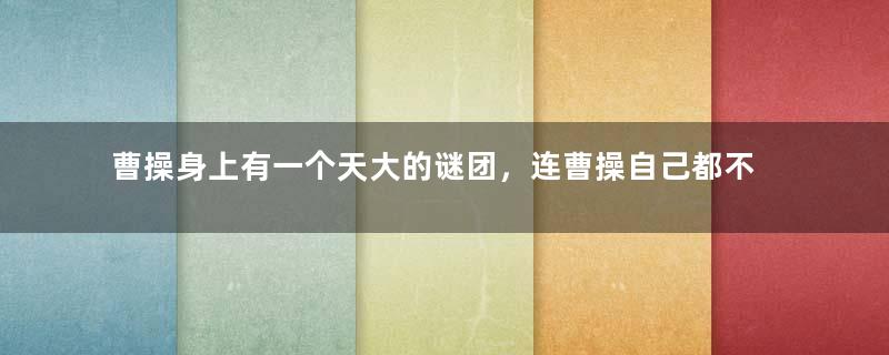 曹操身上有一个天大的谜团，连曹操自己都不清楚，至今还没有答案