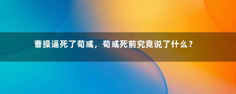 曹操逼死了荀彧，荀彧死前究竟说了什么？