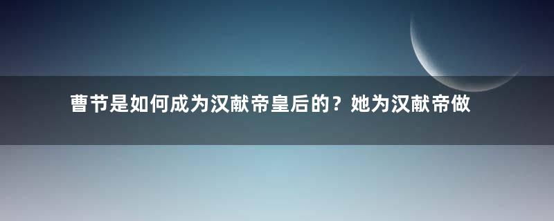 曹节是如何成为汉献帝皇后的？她为汉献帝做了什么？