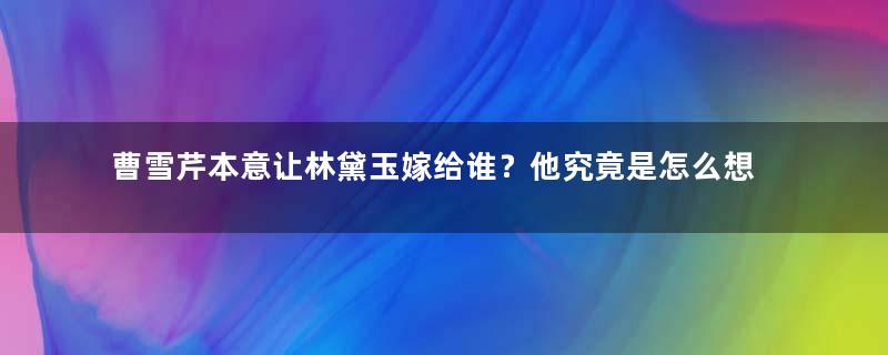 曹雪芹本意让林黛玉嫁给谁？他究竟是怎么想的？