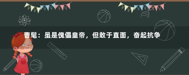 曹髦：虽是傀儡皇帝，但敢于直面，奋起抗争，视死如归