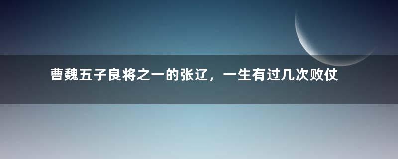 曹魏五子良将之一的张辽，一生有过几次败仗？