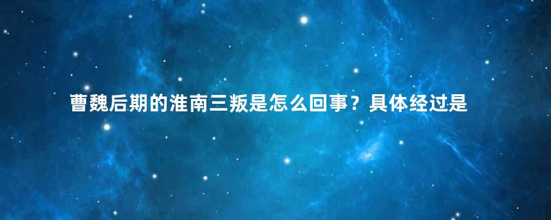 曹魏后期的淮南三叛是怎么回事？具体经过是怎样的？