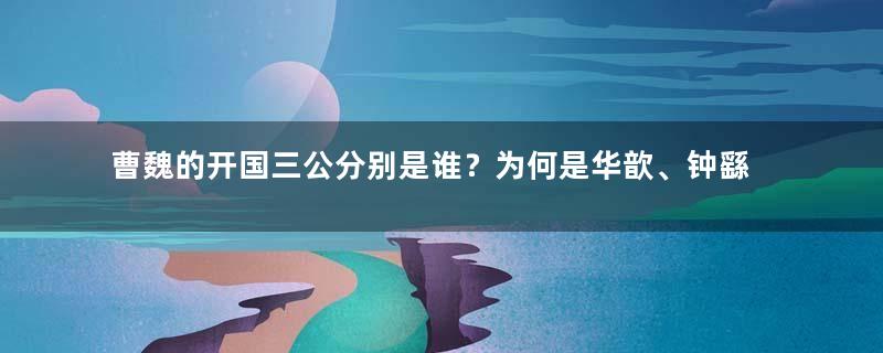 曹魏的开国三公分别是谁？为何是华歆、钟繇、王朗三人？