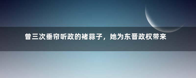 曾三次垂帘听政的褚蒜子，她为东晋政权带来了什么？