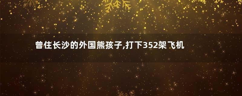 曾住长沙的外国熊孩子,打下352架飞机