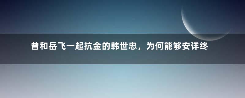 曾和岳飞一起抗金的韩世忠，为何能够安详终老？