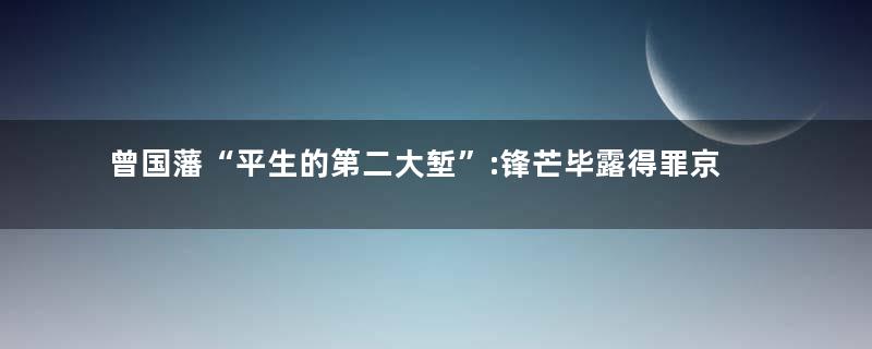 曾国藩“平生的第二大堑”:锋芒毕露得罪京官