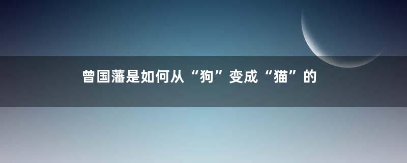 曾国藩是如何从“狗”变成“猫”的