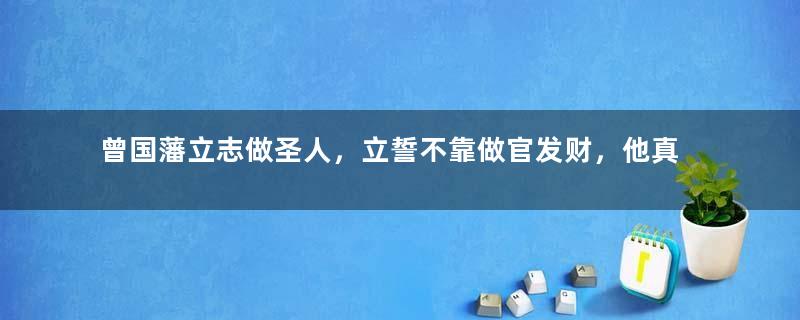 曾国藩立志做圣人，立誓不靠做官发财，他真的做到了吗？