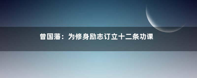 曾国藩：为修身励志订立十二条功课