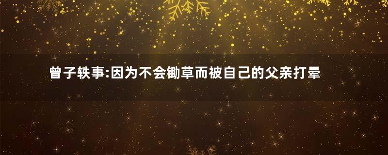 曾子轶事:因为不会锄草而被自己的父亲打晕在地