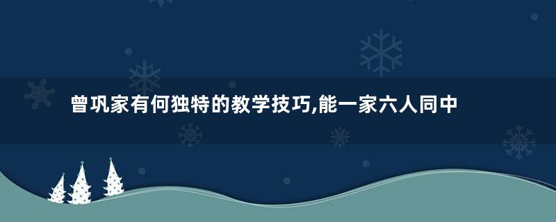 曾巩家有何独特的教学技巧,能一家六人同中进士