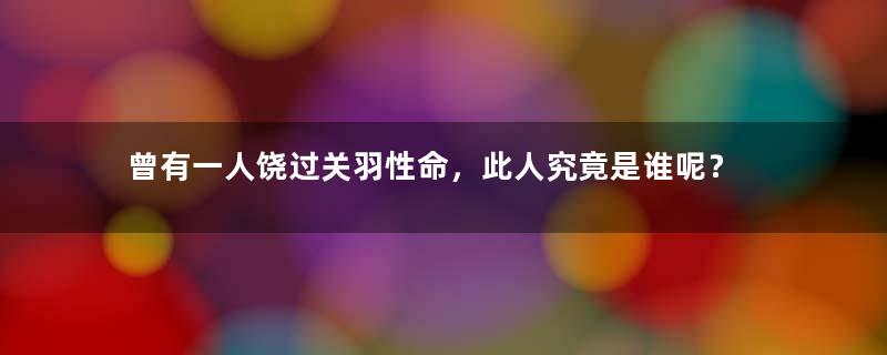 曾有一人饶过关羽性命，此人究竟是谁呢？