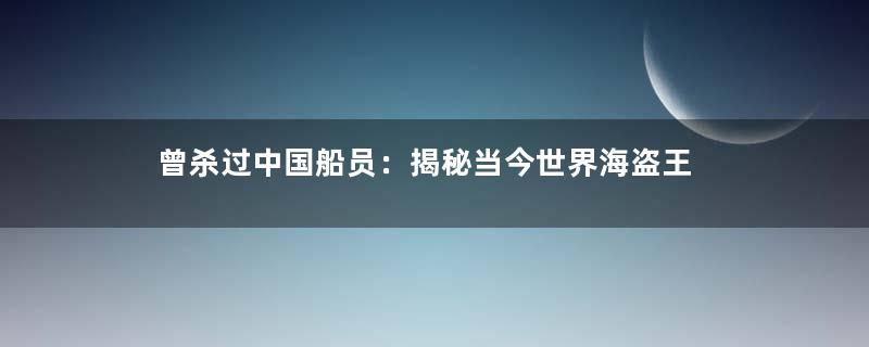 曾杀过中国船员：揭秘当今世界海盗王