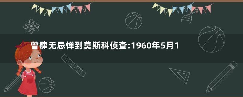 曾肆无忌惮到莫斯科侦查:1960年5月1日美国U-2侦察机第1次被击落