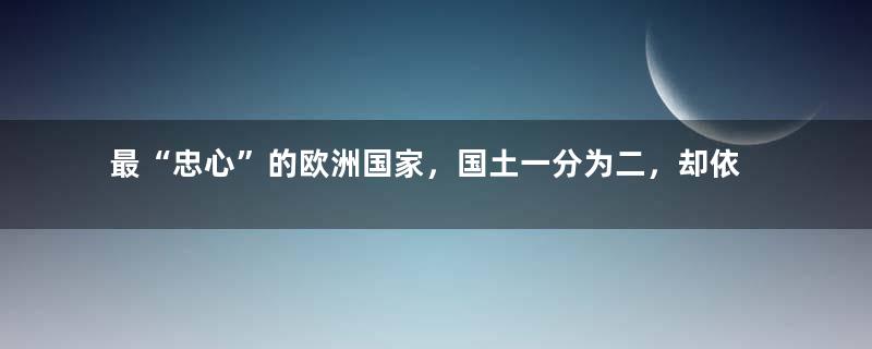 最“忠心”的欧洲国家，国土一分为二，却依旧死心塌地