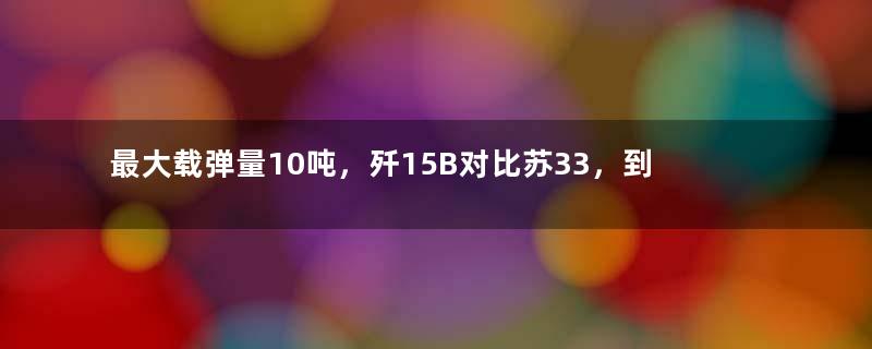 最大载弹量10吨，歼15B对比苏33，到底加强了多少倍？