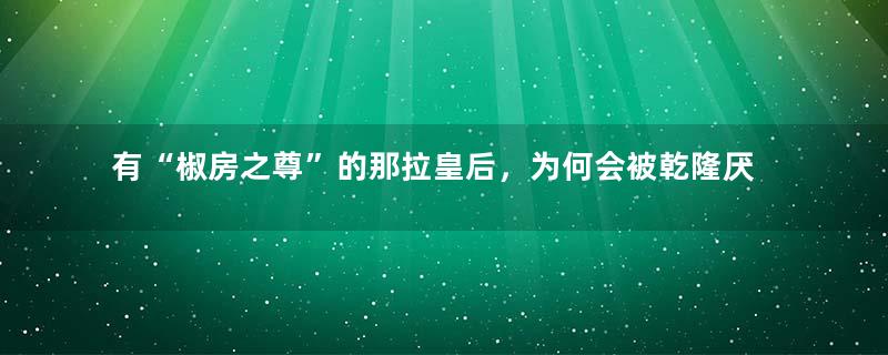 有“椒房之尊”的那拉皇后，为何会被乾隆厌恶呢？