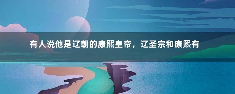 有人说他是辽朝的康熙皇帝，辽圣宗和康熙有哪些地方相似呢？