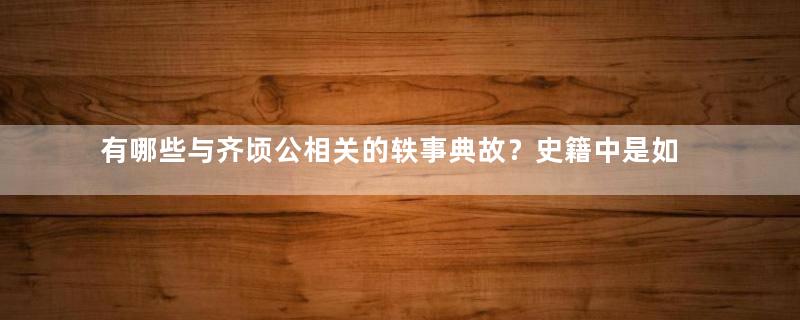 有哪些与齐顷公相关的轶事典故？史籍中是如何记载的？