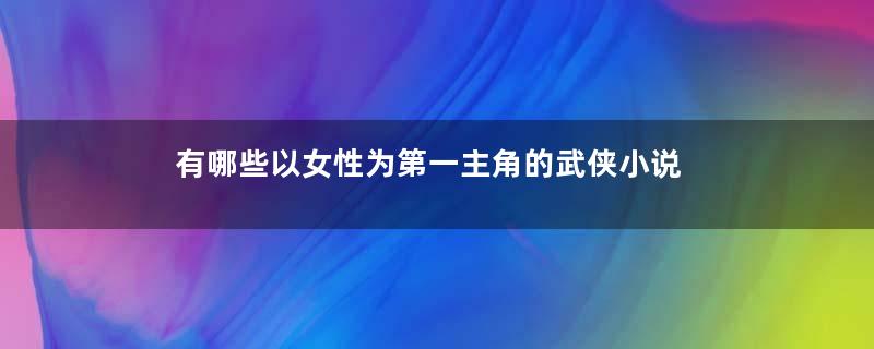 有哪些以女性为第一主角的武侠小说
