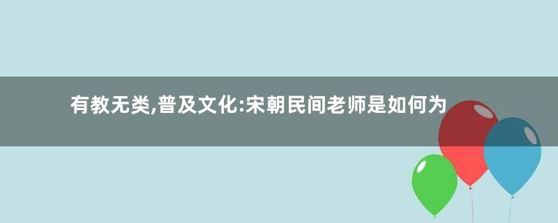有教无类,普及文化:宋朝民间老师是如何为教育事业“添砖加瓦”