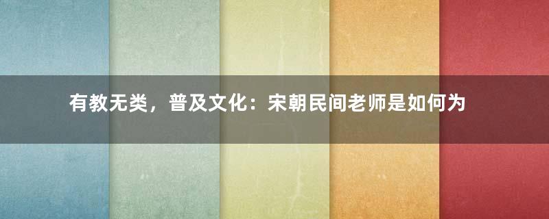 有教无类，普及文化：宋朝民间老师是如何为教育事业“添砖加瓦”