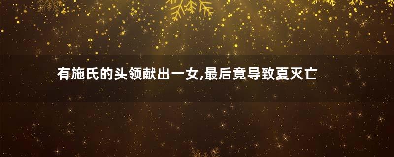 有施氏的头领献出一女,最后竟导致夏灭亡