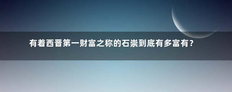 有着西晋第一财富之称的石崇到底有多富有？他的钱从哪来？