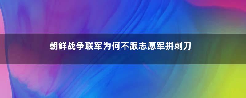 朝鲜战争联军为何不跟志愿军拼刺刀