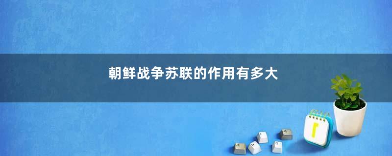 朝鲜战争苏联的作用有多大