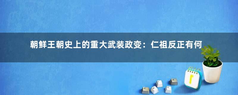 朝鲜王朝史上的重大武装政变：仁祖反正有何影响？