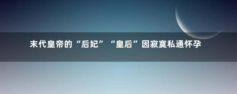 末代皇帝的“后妃”“皇后”因寂寞私通怀孕