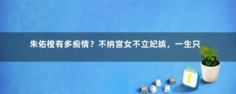 朱佑樘有多痴情？不纳宫女不立妃嫔，一生只娶一个人