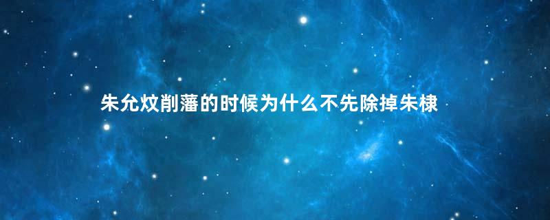 朱允炆削藩的时候为什么不先除掉朱棣