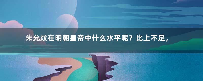 朱允炆在明朝皇帝中什么水平呢？比上不足，比下有余