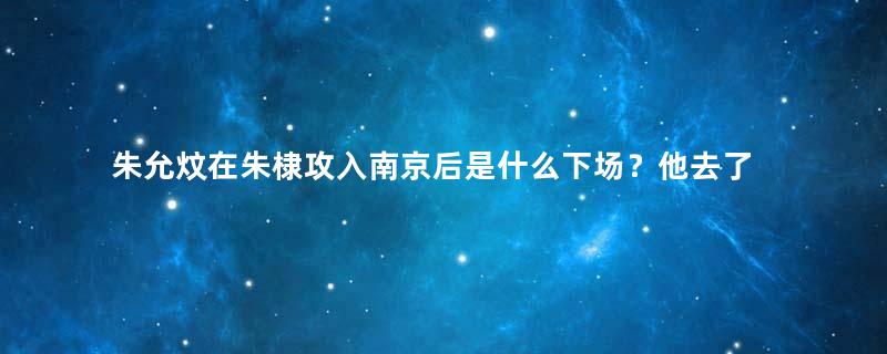 朱允炆在朱棣攻入南京后是什么下场？他去了哪里？