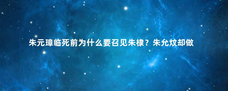 朱元璋临死前为什么要召见朱棣？朱允炆却做了非常蠢的事情