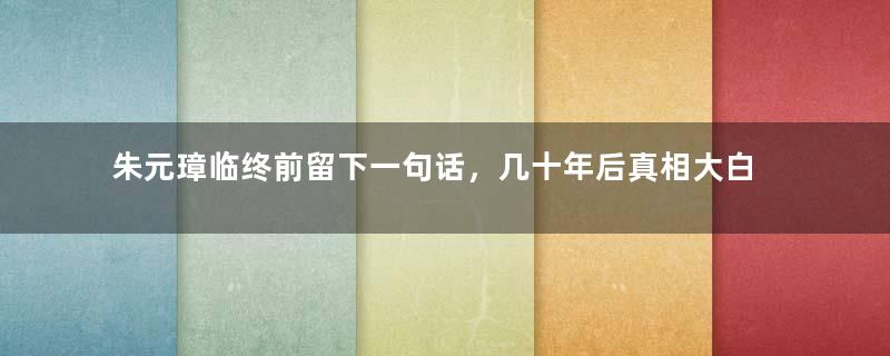 朱元璋临终前留下一句话，几十年后真相大白