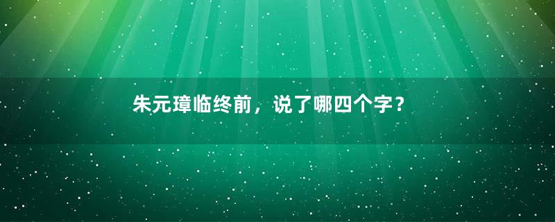 朱元璋临终前，说了哪四个字？