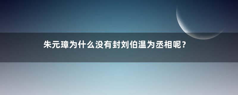 朱元璋为什么没有封刘伯温为丞相呢？